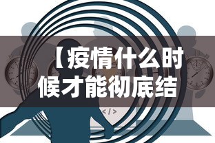 【疫情什么时候才能彻底结束,疫情什么时候才能彻底结束呢】 【疫情什么时候才能彻底结束,疫情什么时候才能彻底结束呢】