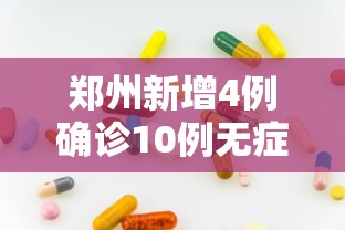 郑州新增4例确诊10例无症状（郑州新增确诊13例无症状50例）