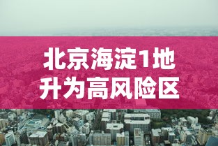 北京海淀1地升为高风险区/海淀区属于高风险 北京海淀1地升为高风险区/海淀区属于高风险