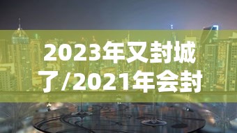2023年又封城了/2021年会封城 2023年又封城了/2021年会封城
