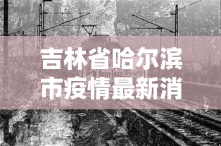吉林省哈尔滨市疫情最新消息/吉林省疫情最新消息2021年 吉林省哈尔滨市疫情最新消息/吉林省疫情最新消息2021年