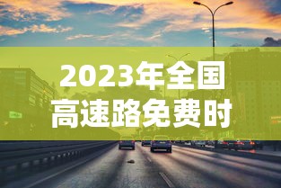 2023年全国高速路免费时间表:2821年高速公路免费时间