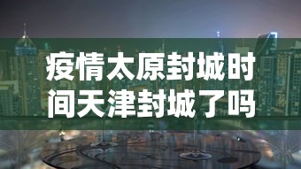 疫情太原封城时间天津封城了吗（疫情太原封城时间天津封城了吗最新消息）