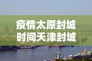 疫情太原封城时间天津封城了吗（疫情太原封城时间天津封城了吗最新消息）