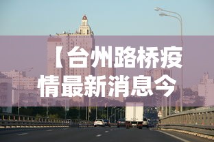 【台州路桥疫情最新消息今天,台州路桥疫情最新消息今天封城了】