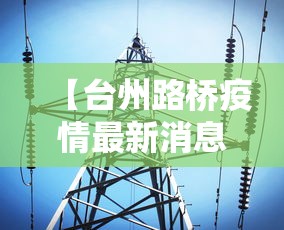 【台州路桥疫情最新消息今天,台州路桥疫情最新消息今天封城了】