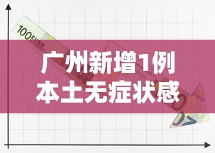 广州新增1例本土无症状感染者/广州新增1例无症状感 广州新增1例本土无症状感染者/广州新增1例无症状感