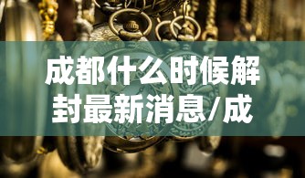 成都什么时候解封最新消息/成都什么时候解除疫情