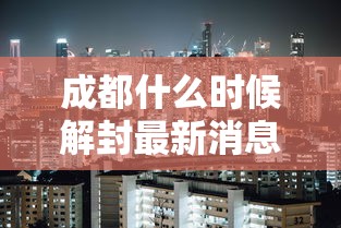 成都什么时候解封最新消息/成都什么时候解除疫情
