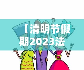 【清明节假期2023法定假日几天/清明节2023年清明节】 【清明节假期2023法定假日几天/清明节2023年清明节】