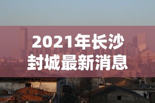 2021年长沙封城最新消息:2021长沙封城了吗