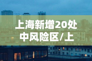 上海新增20处中风险区/上海一地区调整为中风险 上海新增20处中风险区/上海一地区调整为中风险