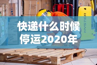 快递什么时候停运2020年(快递啥时候停运?) 快递什么时候停运2020年(快递啥时候停运?)
