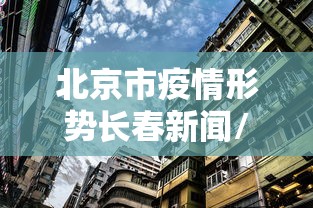 北京市疫情形势长春新闻/北京市疫情形势长春新闻报道 北京市疫情形势长春新闻/北京市疫情形势长春新闻报道
