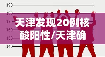 天津发现20例核酸阳性/天津确诊阳性 天津发现20例核酸阳性/天津确诊阳性