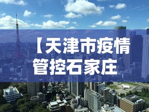 【天津市疫情管控石家庄最新政策/天津市区疫情管理情况】