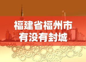 福建省福州市有没有封城:福州是否封城