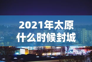 2021年太原什么时候封城:山西省太原市什么时候封城 2021年太原什么时候封城:山西省太原市什么时候封城