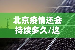 北京疫情还会持续多久/这次北京疫情会持续多久?