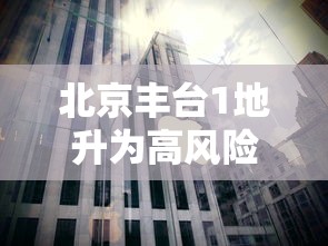 北京丰台1地升为高风险(北京丰台区是高风险区还是低风险区) 北京丰台1地升为高风险(北京丰台区是高风险区还是低风险区)