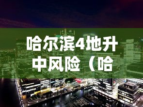 哈尔滨4地升中风险（哈尔滨多地调为中风险地区）
