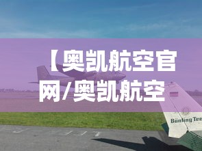 【奥凯航空官网/奥凯航空官网App下载】