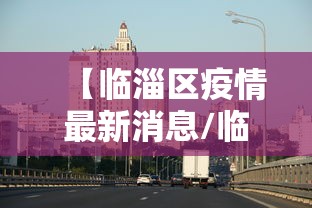 【临淄区疫情最新消息/临淄疫情防控最新政策】
