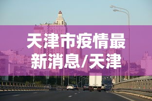 天津市疫情最新消息/天津市疫情分布图