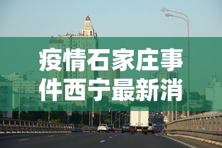 疫情石家庄事件西宁最新消息/疫情石家庄14例