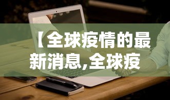 【全球疫情的最新消息,全球疫情的最新消息今天】 【全球疫情的最新消息,全球疫情的最新消息今天】
