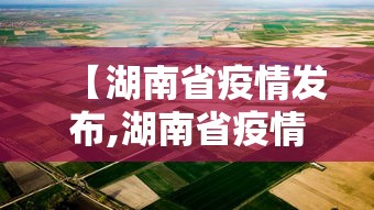 【湖南省疫情发布,湖南省疫情动态实时播报】