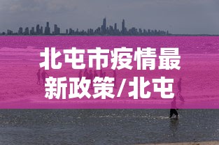 北屯市疫情最新政策/北屯市疫情最新政策公告 北屯市疫情最新政策/北屯市疫情最新政策公告