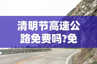 清明节高速公路免费吗?免几天(清明节高速路免费不?) 清明节高速公路免费吗?免几天(清明节高速路免费不?)