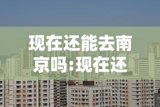 现在还能去南京吗:现在还能去南京嘛 现在还能去南京吗:现在还能去南京嘛
