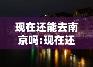 现在还能去南京吗:现在还能去南京嘛 现在还能去南京吗:现在还能去南京嘛