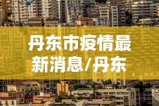 丹东市疫情最新消息/丹东市疫情情况
