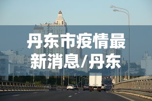 丹东市疫情最新消息/丹东市疫情情况