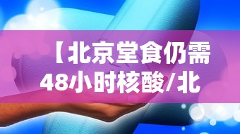 【北京堂食仍需48小时核酸/北京需要48小时核酸检测吗】 【北京堂食仍需48小时核酸/北京需要48小时核酸检测吗】