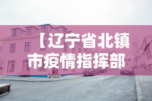 【辽宁省北镇市疫情指挥部电话,辽宁省北镇市疫情指挥部电话是多少】 【辽宁省北镇市疫情指挥部电话,辽宁省北镇市疫情指挥部电话是多少】