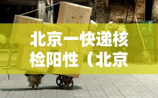 北京一快递核检阳性（北京快递小哥核酸检测全部阴性）