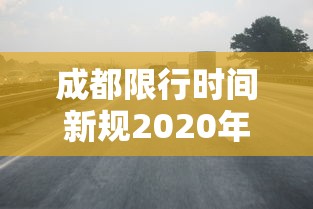 成都限行时间新规2020年5月/成都限行时间区域新规2020年7月6