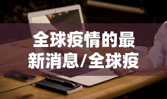 全球疫情的最新消息/全球疫情的最新消息数据 全球疫情的最新消息/全球疫情的最新消息数据