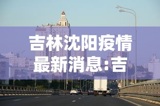 吉林沈阳疫情最新消息:吉林疫情最新动态 吉林沈阳疫情最新消息:吉林疫情最新动态