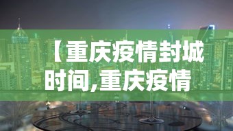 【重庆疫情封城时间,重庆疫情封城时间表】 【重庆疫情封城时间,重庆疫情封城时间表】