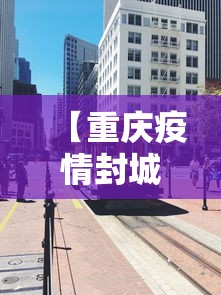 【重庆疫情封城时间,重庆疫情封城时间表】 【重庆疫情封城时间,重庆疫情封城时间表】