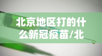 北京地区打的什么新冠疫苗/北京打新冠疫苗是哪种疫苗