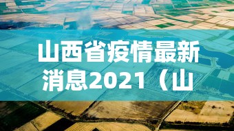 山西省疫情最新消息2021(山西省疫情最新动态) 山西省疫情最新消息2021(山西省疫情最新动态)