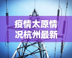 疫情太原情况杭州最新消息:太原疫情新动态