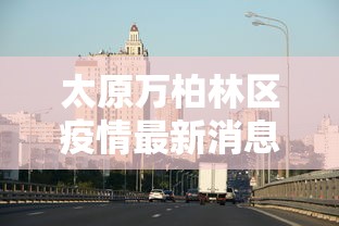 太原万柏林区疫情最新消息(太原万柏林区位置图) 太原万柏林区疫情最新消息(太原万柏林区位置图)