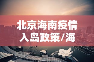 北京海南疫情入岛政策/海南对北京入岛人员用隔离登记吗